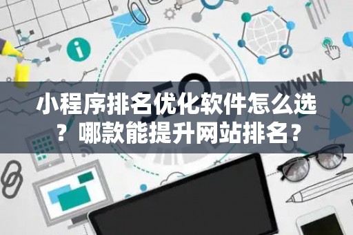 小程序排名优化软件怎么选？哪款能提升网站排名？