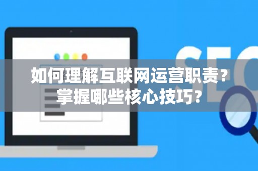 如何理解互联网运营职责？掌握哪些核心技巧？