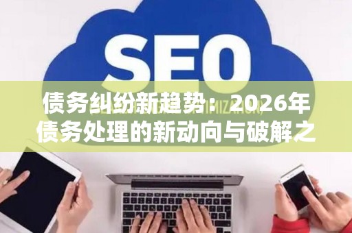 债务纠纷新趋势：2026年债务处理的新动向与破解之道