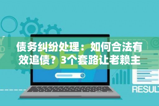 债务纠纷处理：如何合法有效追债？3个套路让老赖主动还钱！