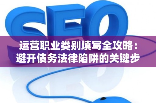 运营职业类别填写全攻略:避开债务法律陷阱的关键步骤 运营职业类别填写全攻略:避开债务法律陷阱的关键步骤