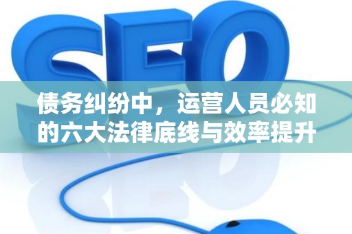 债务纠纷中，运营人员必知的六大法律底线与效率提升术