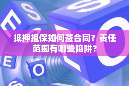抵押担保如何签合同？责任范围有哪些陷阱？