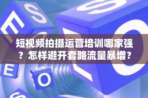 短视频拍摄运营培训哪家强?怎样避开套路流量暴增? 短视频拍摄运营培训哪家强?怎样避开套路流量暴增?