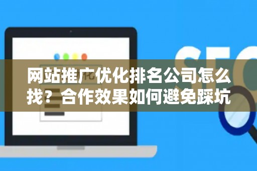 网站推广优化排名公司怎么找？合作效果如何避免踩坑？