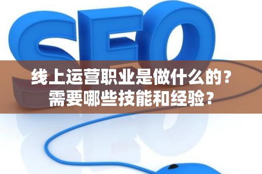 线上运营职业是做什么的？需要哪些技能和经验？